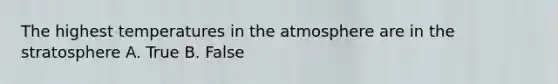 The highest temperatures in the atmosphere are in the stratosphere A. True B. False