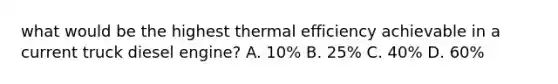 what would be the highest thermal efficiency achievable in a current truck diesel engine? A. 10% B. 25% C. 40% D. 60%