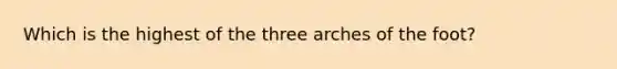 Which is the highest of the three arches of the foot?