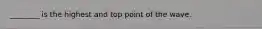 ________ is the highest and top point of the wave.