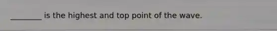 ________ is the highest and top point of the wave.
