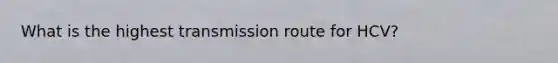 What is the highest transmission route for HCV?