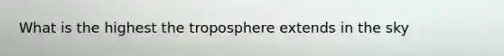 What is the highest the troposphere extends in the sky