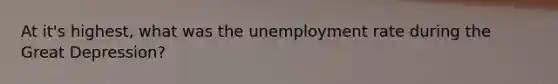 At it's highest, what was the <a href='https://www.questionai.com/knowledge/kh7PJ5HsOk-unemployment-rate' class='anchor-knowledge'>unemployment rate</a> during the <a href='https://www.questionai.com/knowledge/k5xSuWRAxy-great-depression' class='anchor-knowledge'>great depression</a>?