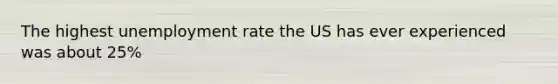 The highest <a href='https://www.questionai.com/knowledge/kh7PJ5HsOk-unemployment-rate' class='anchor-knowledge'>unemployment rate</a> the US has ever experienced was about 25%