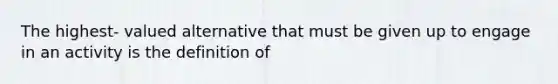 The highest- valued alternative that must be given up to engage in an activity is the definition of