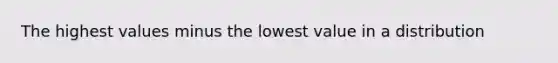 The highest values minus the lowest value in a distribution