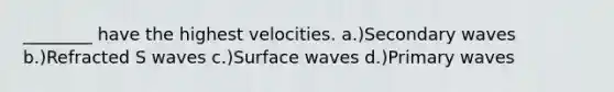 ________ have the highest velocities. a.)Secondary waves b.)Refracted S waves c.)Surface waves d.)Primary waves