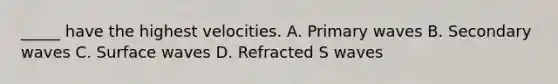 _____ have the highest velocities. A. Primary waves B. Secondary waves C. Surface waves D. Refracted S waves