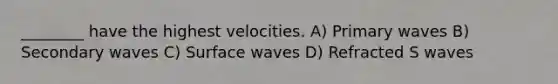 ________ have the highest velocities. A) Primary waves B) Secondary waves C) Surface waves D) Refracted S waves