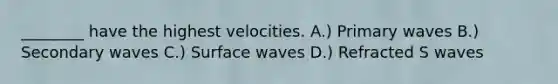 ________ have the highest velocities. A.) Primary waves B.) Secondary waves C.) Surface waves D.) Refracted S waves