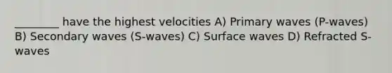 ________ have the highest velocities A) Primary waves (P-waves) B) Secondary waves (S-waves) C) Surface waves D) Refracted S-waves