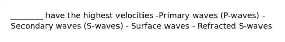 ________ have the highest velocities -Primary waves (P-waves) -Secondary waves (S-waves) - Surface waves - Refracted S-waves