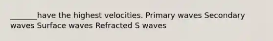 _______have the highest velocities. Primary waves Secondary waves Surface waves Refracted S waves