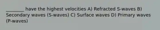 ________ have the highest velocities A) Refracted S-waves B) Secondary waves (S-waves) C) Surface waves D) Primary waves (P-waves)