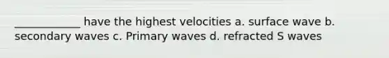 ____________ have the highest velocities a. surface wave b. secondary waves c. Primary waves d. refracted S waves