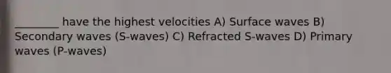 ________ have the highest velocities A) Surface waves B) Secondary waves (S-waves) C) Refracted S-waves D) Primary waves (P-waves)