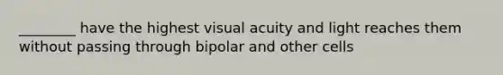 ________ have the highest visual acuity and light reaches them without passing through bipolar and other cells