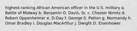 highest-ranking African American officer in the U.S. military a. Battle of Midway b. Benjamin O. Davis, Sr. c. Chester Nimitz d. Robert Oppenheimer e. D-Day f. George S. Patton g. Normandy h. Omar Bradley i. Douglas MacArthur j. Dwight D. Eisenhower