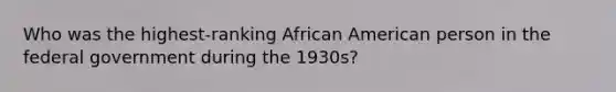 Who was the highest-ranking African American person in the federal government during the 1930s?