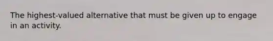 The highest-valued alternative that must be given up to engage in an activity.