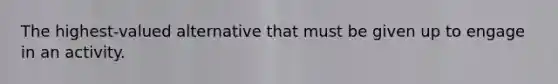 The​ highest-valued alternative that must be given up to engage in an activity.