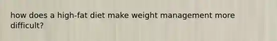 how does a high-fat diet make weight management more difficult?