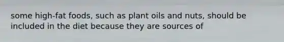 some high-fat foods, such as plant oils and nuts, should be included in the diet because they are sources of