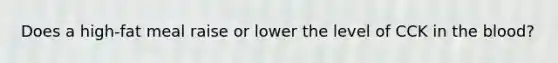 Does a high-fat meal raise or lower the level of CCK in <a href='https://www.questionai.com/knowledge/k7oXMfj7lk-the-blood' class='anchor-knowledge'>the blood</a>?