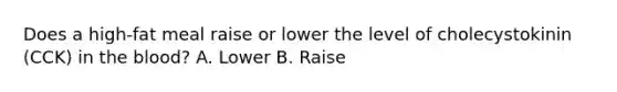 Does a high-fat meal raise or lower the level of cholecystokinin (CCK) in the blood? A. Lower B. Raise