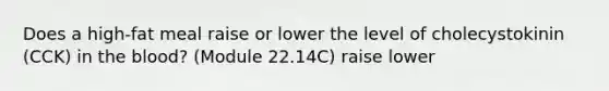 Does a high-fat meal raise or lower the level of cholecystokinin (CCK) in <a href='https://www.questionai.com/knowledge/k7oXMfj7lk-the-blood' class='anchor-knowledge'>the blood</a>? (Module 22.14C) raise lower