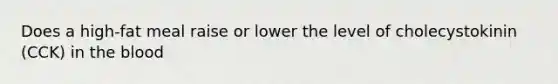 Does a high-fat meal raise or lower the level of cholecystokinin (CCK) in <a href='https://www.questionai.com/knowledge/k7oXMfj7lk-the-blood' class='anchor-knowledge'>the blood</a>