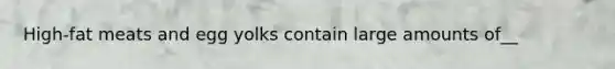 High-fat meats and egg yolks contain large amounts of__