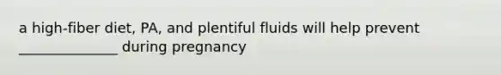 a high-fiber diet, PA, and plentiful fluids will help prevent ______________ during pregnancy