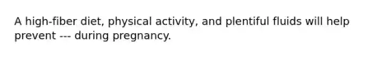 A high-fiber diet, physical activity, and plentiful fluids will help prevent --- during pregnancy.