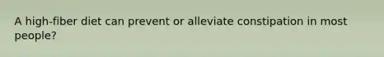 A high-fiber diet can prevent or alleviate constipation in most people?