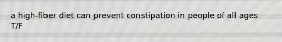 a high-fiber diet can prevent constipation in people of all ages T/F