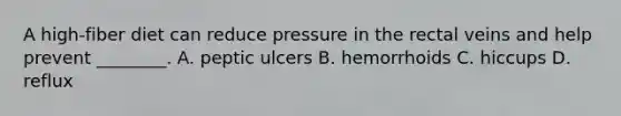 A high-fiber diet can reduce pressure in the rectal veins and help prevent ________. A. peptic ulcers B. hemorrhoids C. hiccups D. reflux
