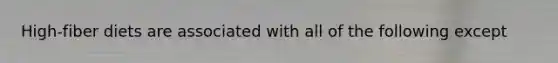 High-fiber diets are associated with all of the following except