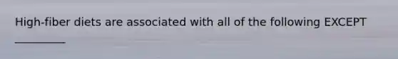 High-fiber diets are associated with all of the following EXCEPT _________