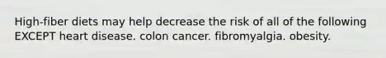 High-fiber diets may help decrease the risk of all of the following EXCEPT heart disease. colon cancer. fibromyalgia. obesity.