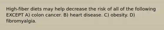 High-fiber diets may help decrease the risk of all of the following EXCEPT A) colon cancer. B) heart disease. C) obesity. D) fibromyalgia.