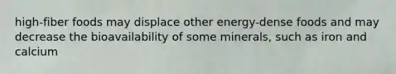 high-fiber foods may displace other energy-dense foods and may decrease the bioavailability of some minerals, such as iron and calcium