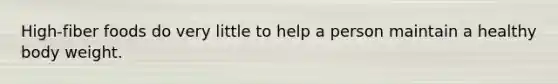 High-fiber foods do very little to help a person maintain a healthy body weight.