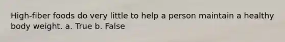 High-fiber foods do very little to help a person maintain a healthy body weight. a. True b. False