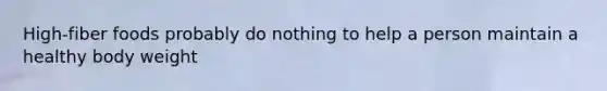 High-fiber foods probably do nothing to help a person maintain a healthy body weight