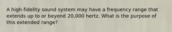 A high-fidelity sound system may have a frequency range that extends up to or beyond 20,000 hertz. What is the purpose of this extended range?