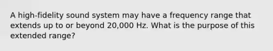 A high-fidelity sound system may have a frequency range that extends up to or beyond 20,000 Hz. What is the purpose of this extended range?