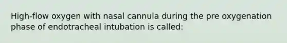 High-flow oxygen with nasal cannula during the pre oxygenation phase of endotracheal intubation is called: