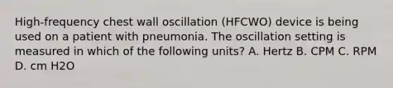 High-frequency chest wall oscillation (HFCWO) device is being used on a patient with pneumonia. The oscillation setting is measured in which of the following units? A. Hertz B. CPM C. RPM D. cm H2O